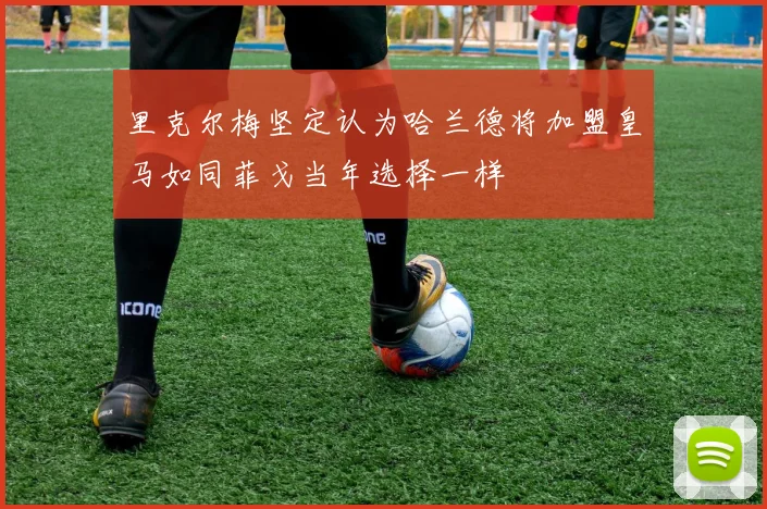里克尔梅坚定认为哈兰德将加盟皇马如同菲戈当年选择一样
