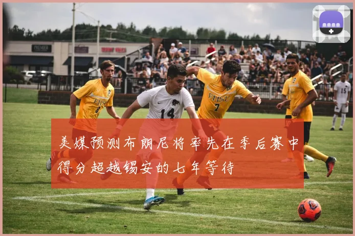 美媒预测布朗尼将率先在季后赛中得分超越锡安的七年等待