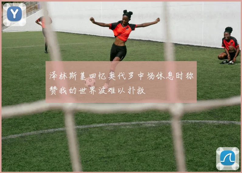 泽林斯基回忆奥代罗中场休息时称赞我的世界波难以扑救