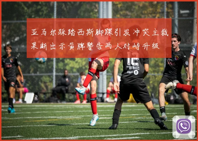 亚马尔踩踏西斯脚踝引发冲突主裁果断出示黄牌警告两人对峙升级