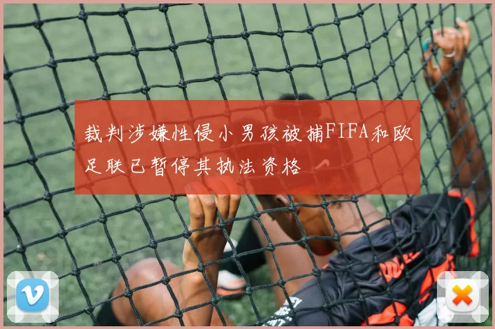 裁判涉嫌性侵小男孩被捕FIFA和欧足联已暂停其执法资格