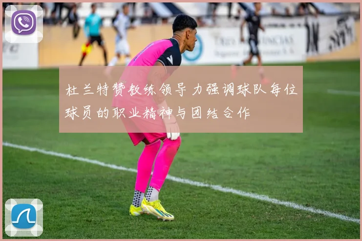 杜兰特赞教练领导力强调球队每位球员的职业精神与团结合作