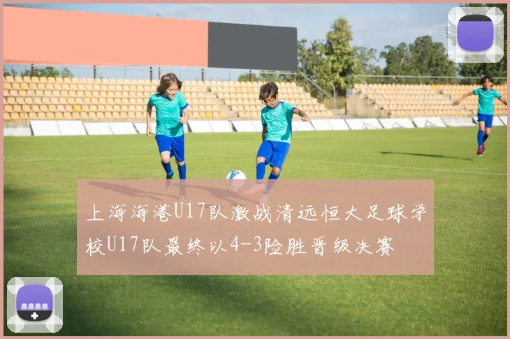 上海海港U17队激战清远恒大足球学校U17队最终以4-3险胜晋级决赛