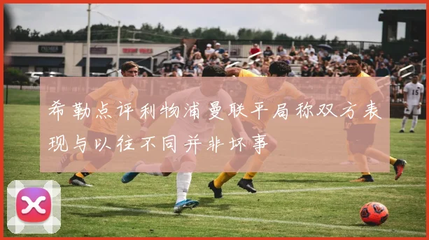 希勒点评利物浦曼联平局称双方表现与以往不同并非坏事