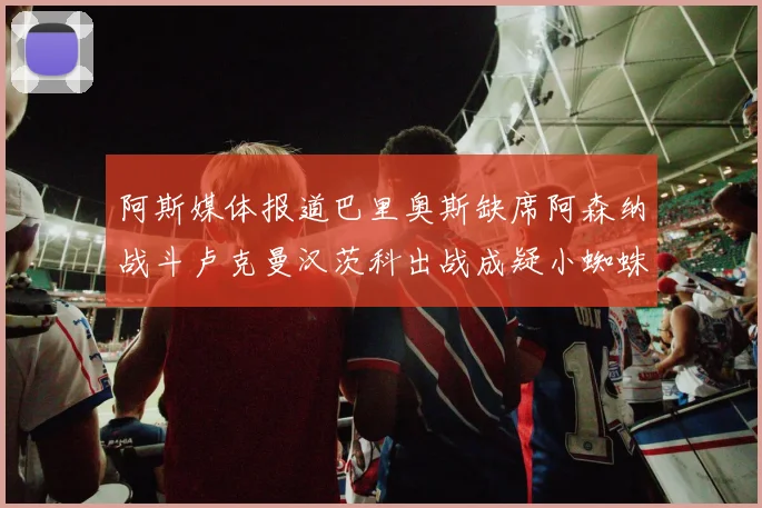 阿斯媒体报道巴里奥斯缺席阿森纳战斗卢克曼汉茨科出战成疑小蜘蛛有望参赛