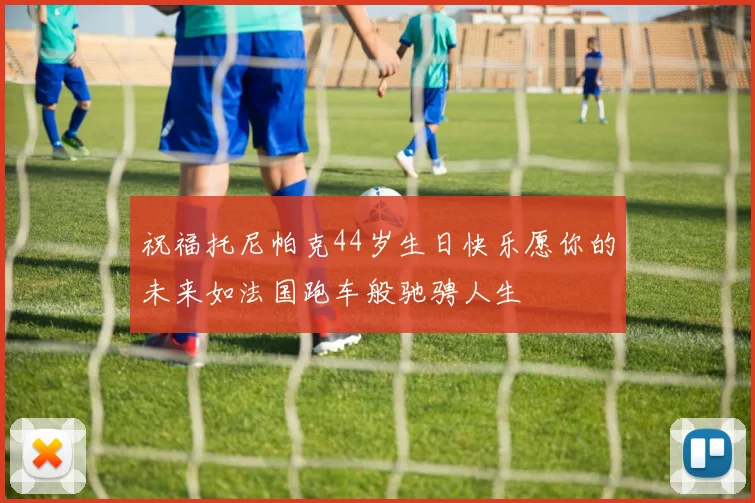 祝福托尼帕克44岁生日快乐愿你的未来如法国跑车般驰骋人生