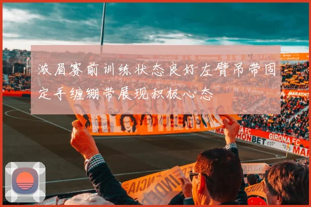 浓眉赛前训练状态良好左臂吊带固定手缠绷带展现积极心态