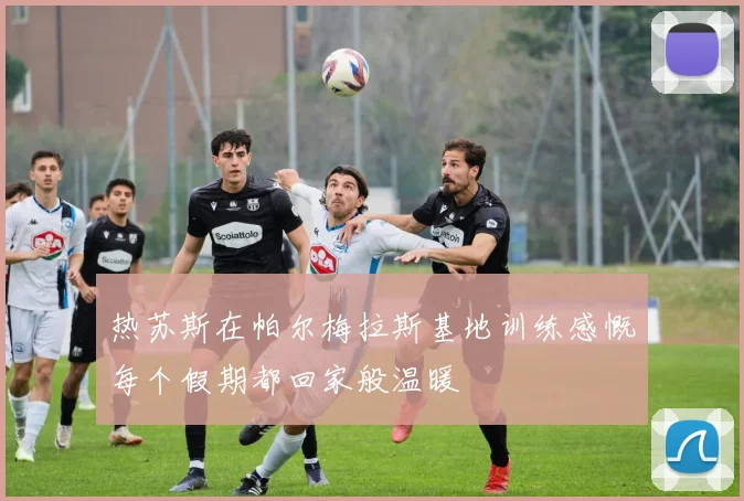 热苏斯在帕尔梅拉斯基地训练感慨每个假期都回家般温暖