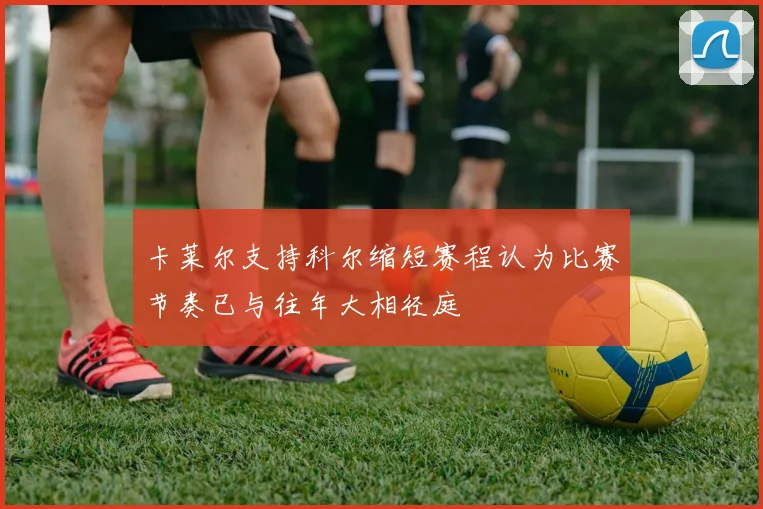 卡莱尔支持科尔缩短赛程认为比赛节奏已与往年大相径庭