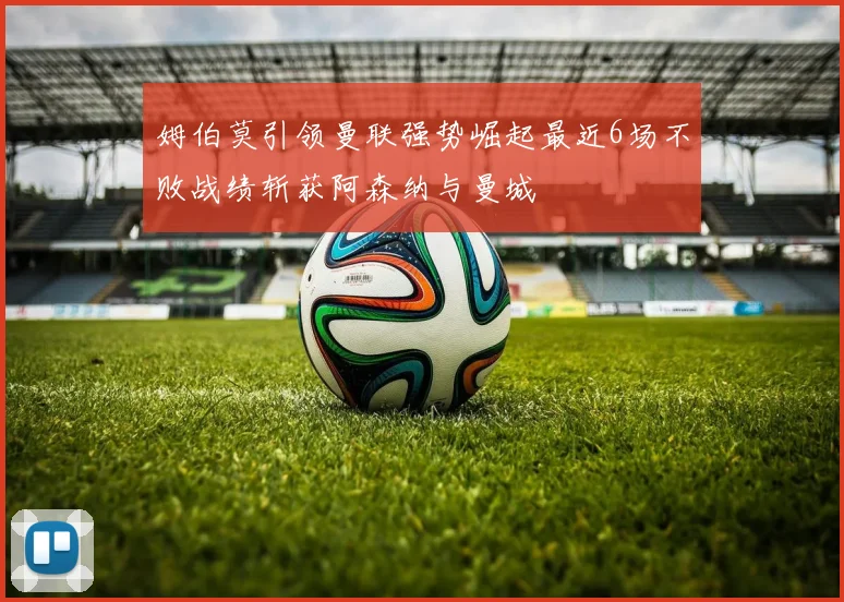 姆伯莫引领曼联强势崛起最近6场不败战绩斩获阿森纳与曼城
