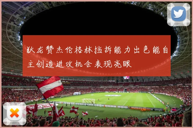 狄龙赞杰伦格林挡拆能力出色能自主创造进攻机会表现亮眼