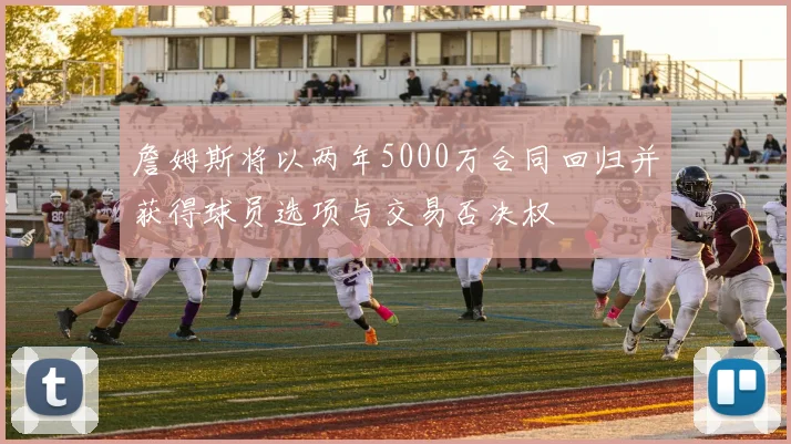 詹姆斯将以两年5000万合同回归并获得球员选项与交易否决权