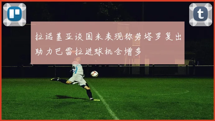 拉诺基亚谈国米表现称劳塔罗复出助力巴雷拉进球机会增多