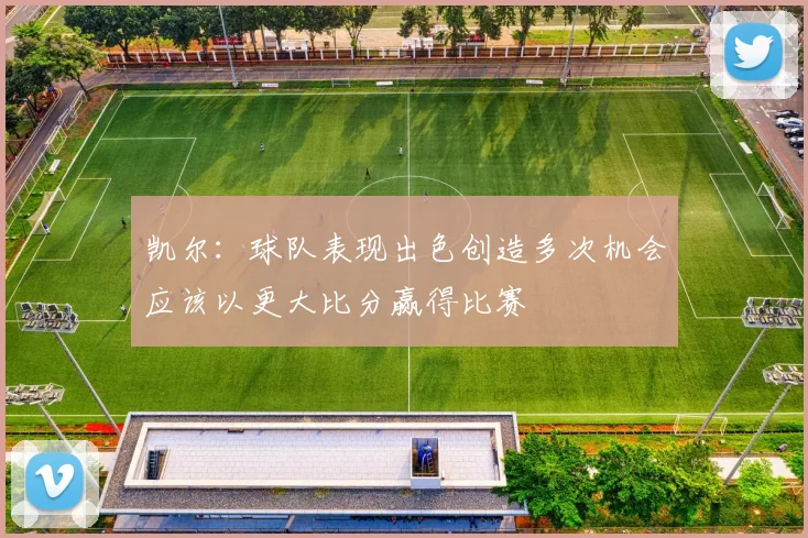 凯尔：球队表现出色创造多次机会应该以更大比分赢得比赛