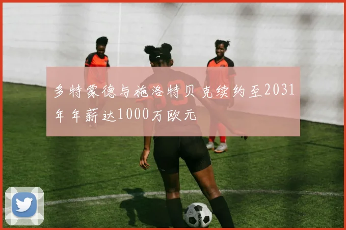 多特蒙德与施洛特贝克续约至2031年年薪达1000万欧元