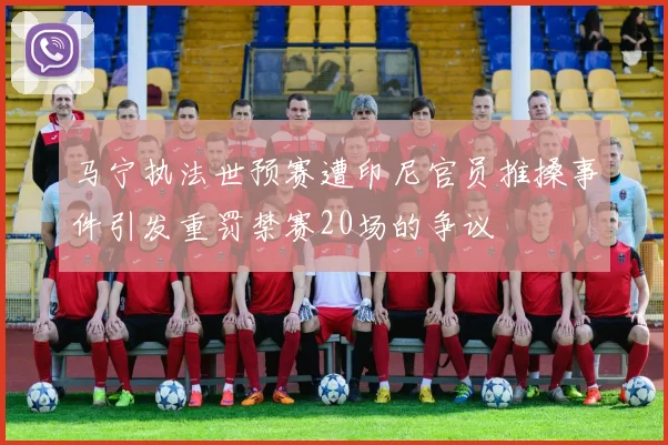 马宁执法世预赛遭印尼官员推搡事件引发重罚禁赛20场的争议