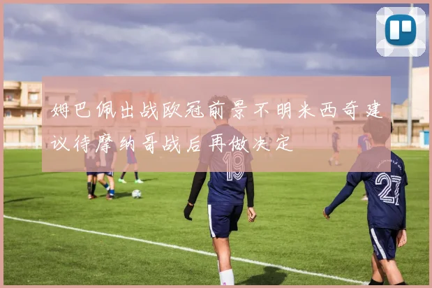 姆巴佩出战欧冠前景不明米西奇建议待摩纳哥战后再做决定