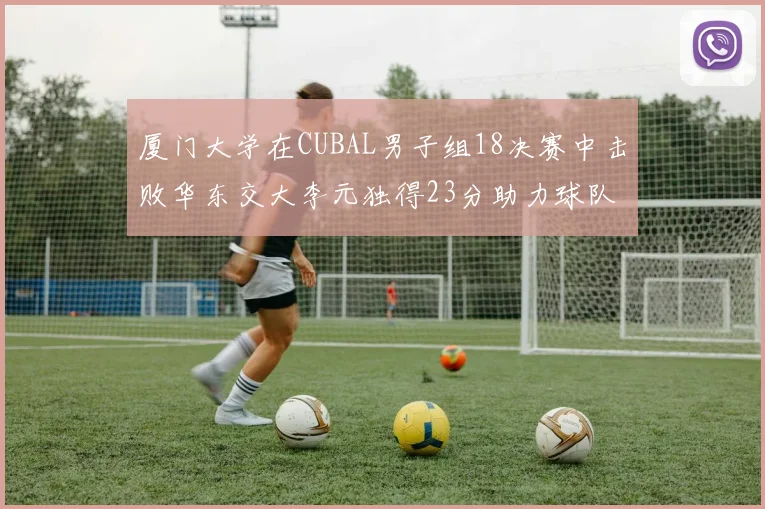 厦门大学在CUBAL男子组18决赛中击败华东交大李元独得23分助力球队晋级