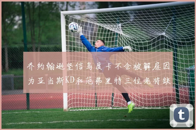 乔约翰逊坚信乌度卡不会被解雇因为亚当斯KD和范弗里特三位老将缺阵