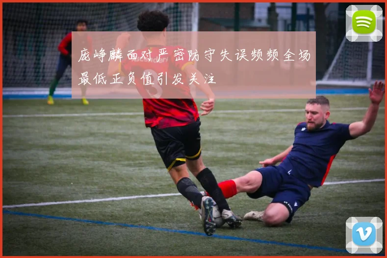 庞峥麟面对严密防守失误频频全场最低正负值引发关注