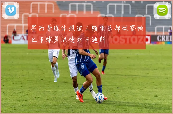 墨西哥媒体报道三镇俱乐部欲签帕丘卡球员洪德尔卡迪斯