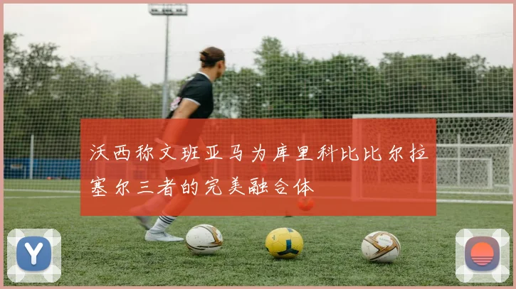 沃西称文班亚马为库里科比比尔拉塞尔三者的完美融合体