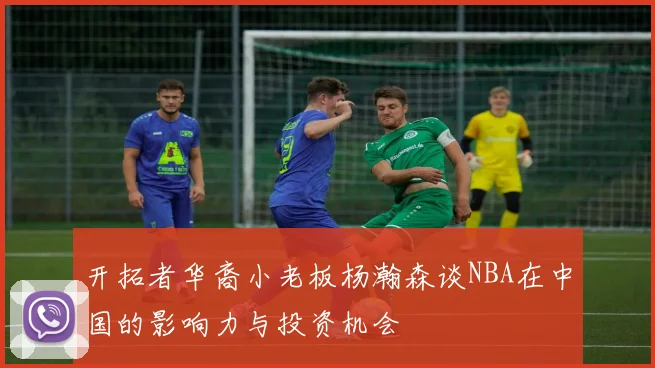 开拓者华裔小老板杨瀚森谈NBA在中国的影响力与投资机会