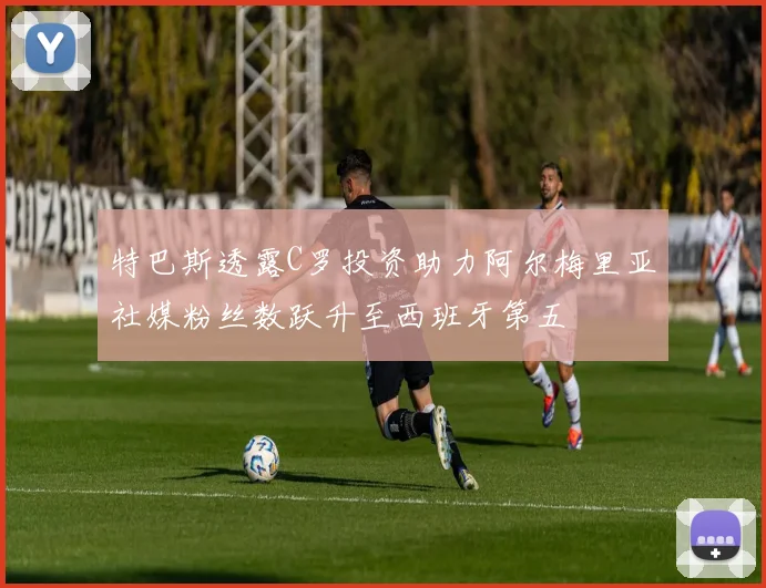 特巴斯透露C罗投资助力阿尔梅里亚社媒粉丝数跃升至西班牙第五