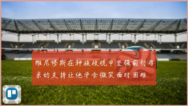 维尼修斯在种族歧视中坚强前行母亲的支持让他学会微笑面对困难