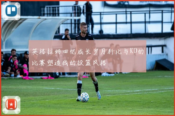 英格拉姆回忆成长岁月科比与KD的比赛塑造我的投篮风格