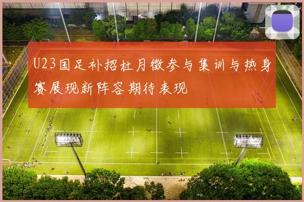 U23国足补招杜月徵参与集训与热身赛展现新阵容期待表现
