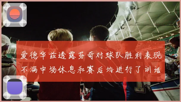 爱德华兹透露芬奇对球队胜利表现不满中场休息和赛后均进行了训话