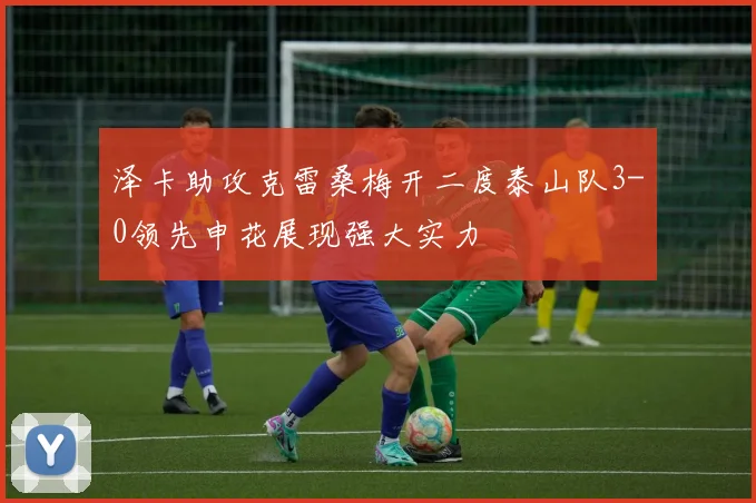 泽卡助攻克雷桑梅开二度泰山队3-0领先申花展现强大实力