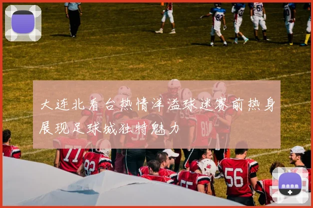 大连北看台热情洋溢球迷赛前热身展现足球城独特魅力