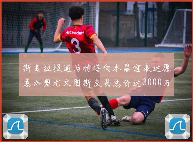 斯基拉报道马特塔向水晶宫表达愿意加盟尤文图斯交易总价达3000万欧元