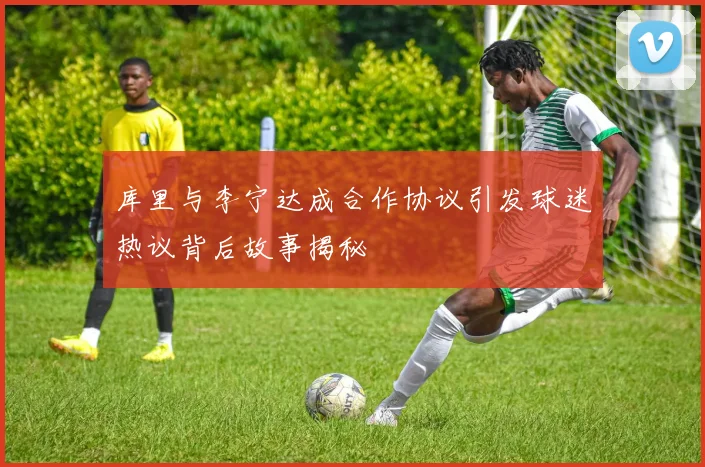 库里与李宁达成合作协议引发球迷热议背后故事揭秘