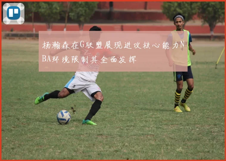 杨瀚森在G联盟展现进攻核心能力NBA环境限制其全面发挥