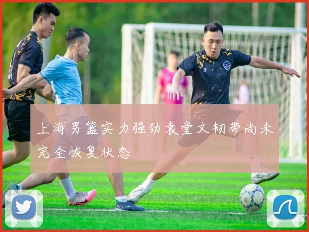 上海男篮实力强劲袁堂文韧带尚未完全恢复状态