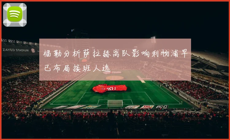 福勒分析萨拉赫离队影响利物浦早已布局接班人选