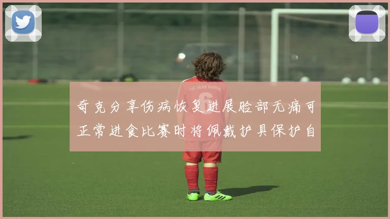 奇克分享伤病恢复进展脸部无痛可正常进食比赛时将佩戴护具保护自己