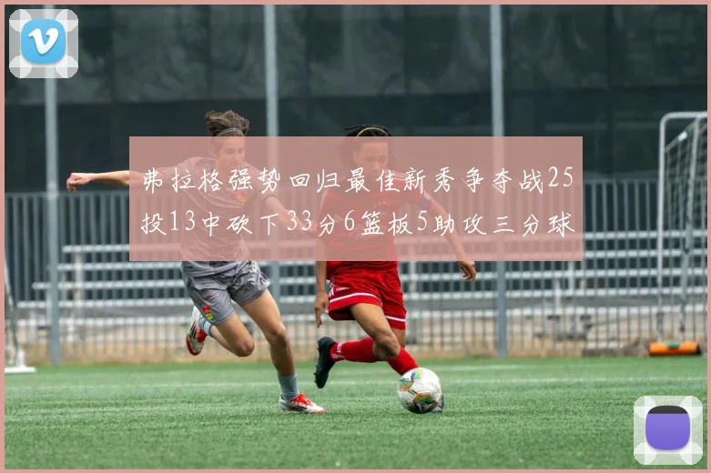 弗拉格强势回归最佳新秀争夺战25投13中砍下33分6篮板5助攻三分球命中率出色