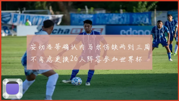 安切洛蒂确认内马尔伤缺两到三周不考虑更换26人阵容参加世界杯