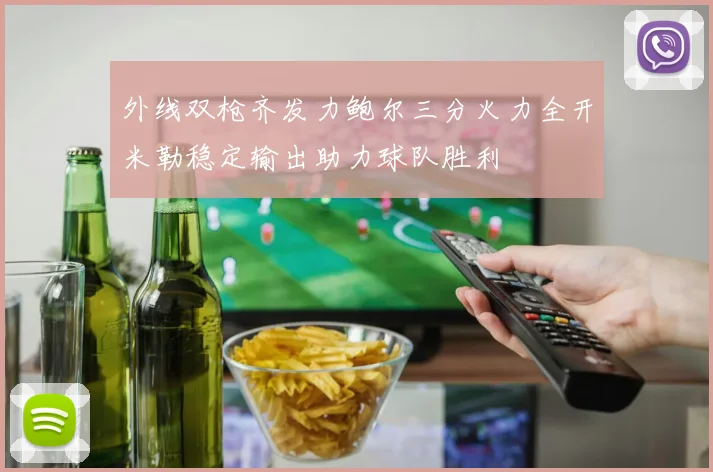 外线双枪齐发力鲍尔三分火力全开米勒稳定输出助力球队胜利