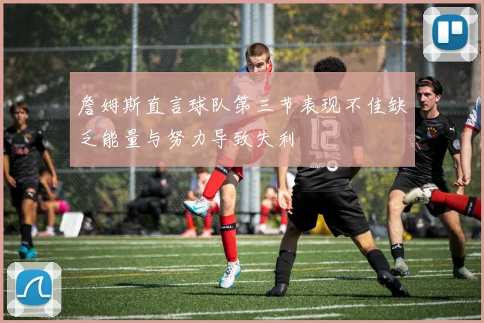 詹姆斯直言球队第三节表现不佳缺乏能量与努力导致失利