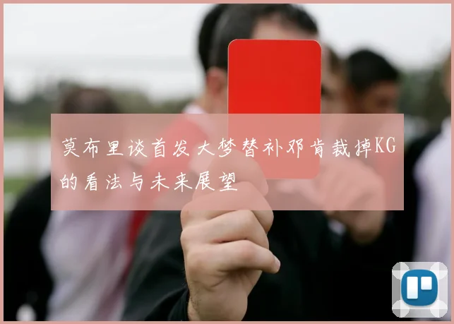 莫布里谈首发大梦替补邓肯裁掉KG的看法与未来展望