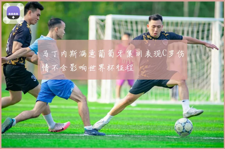 马丁内斯满意葡萄牙集训表现C罗伤情不会影响世界杯征程