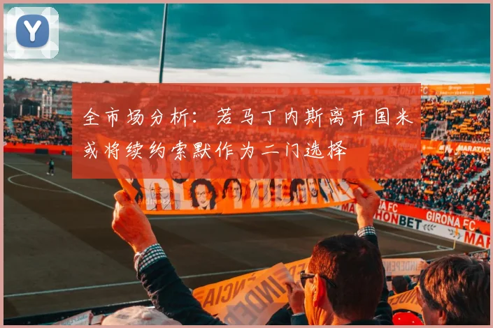 全市场分析：若马丁内斯离开国米或将续约索默作为二门选择