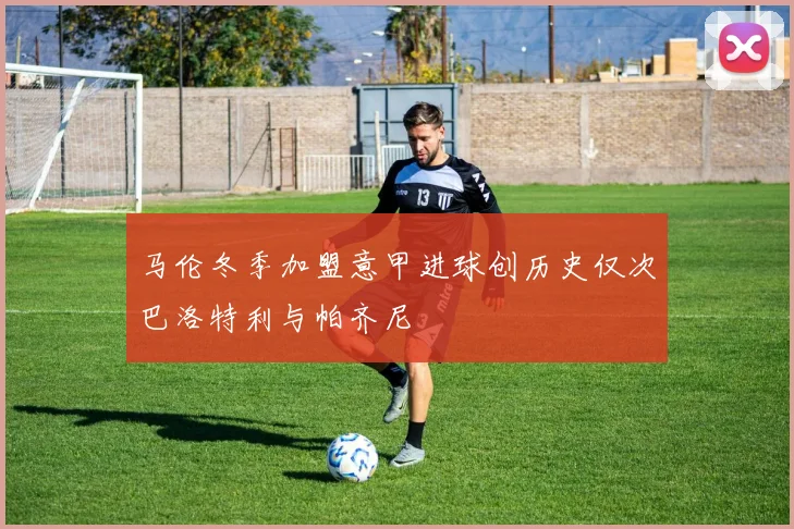 马伦冬季加盟意甲进球创历史仅次巴洛特利与帕齐尼