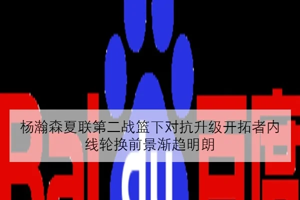 杨瀚森夏联第二战篮下对抗升级开拓者内线轮换前景渐趋明朗